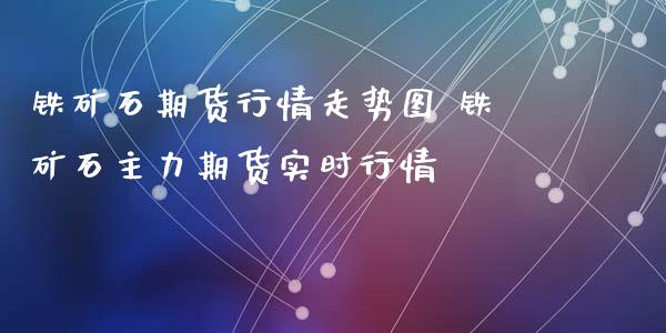 铁矿石期货行情走势图 铁矿石主力期货实时行情_https://www.xyskdbj.com_期货行情_第1张