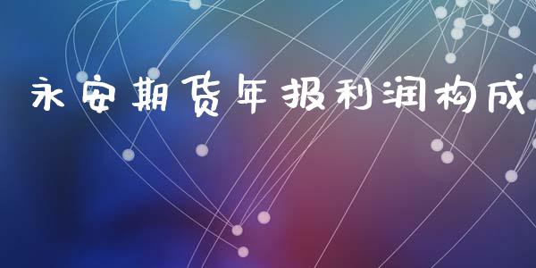 永安期货年报利润构成_https://www.xyskdbj.com_期货学院_第1张