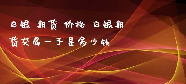 白银 期货 价格 白银期货交易一手是多少钱_https://www.xyskdbj.com_期货平台_第1张