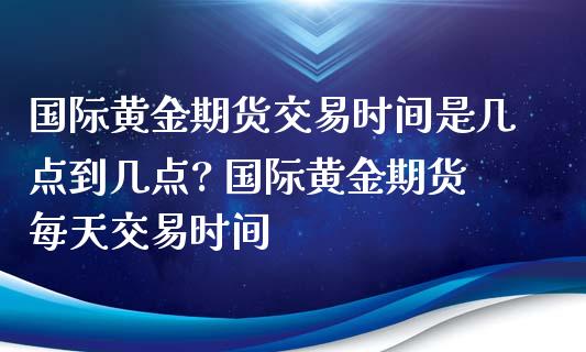 国际黄金期货交易时间是几点到几点? 国际黄金期货每天交易时间_https://www.xyskdbj.com_期货学院_第1张