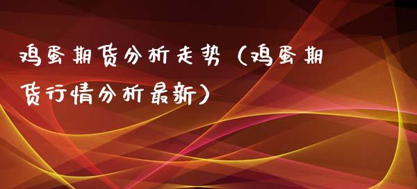 鸡蛋期货分析走势（鸡蛋期货行情分析最新）_https://www.xyskdbj.com_期货手续费_第1张