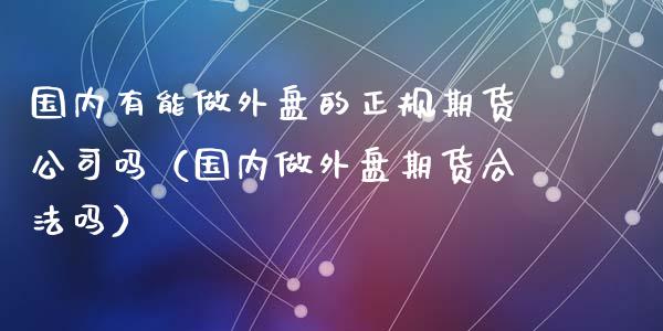 国内有能做外盘的正规期货公司吗（国内做外盘期货合法吗）_https://www.xyskdbj.com_期货学院_第1张