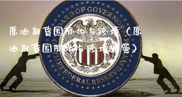 原油期货国际化与跨境（原油期货国际化与跨境监管）_https://www.xyskdbj.com_期货平台_第1张