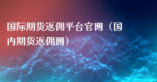 国际期货返佣平台官网（国内期货返佣网）_https://www.xyskdbj.com_原油直播_第1张