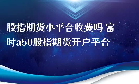 股指期货小平台收费吗 富时a50股指期货开户平台_https://www.xyskdbj.com_期货手续费_第1张