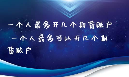 一个人最多开几个期货账户 一个人最多可以开几个期货账户_https://www.xyskdbj.com_期货学院_第1张