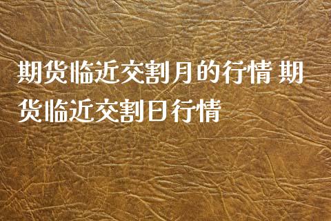 期货临近交割月的行情 期货临近交割日行情_https://www.xyskdbj.com_期货平台_第1张