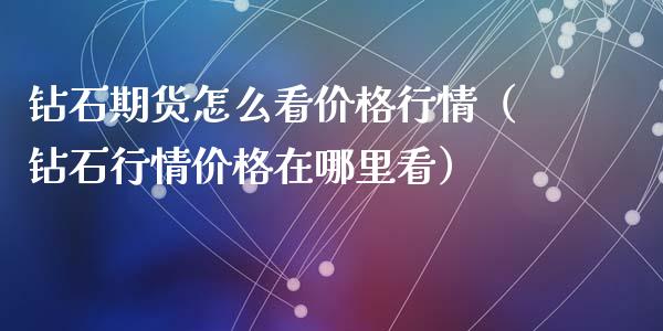 钻石期货怎么看价格行情（钻石行情价格在哪里看）_https://www.xyskdbj.com_期货平台_第1张