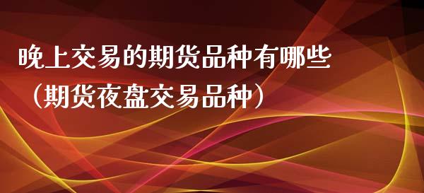 晚上交易的期货品种有哪些（期货夜盘交易品种）_https://www.xyskdbj.com_原油直播_第1张