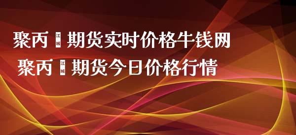 聚丙烯期货实时价格牛钱网 聚丙烯期货今日价格行情_https://www.xyskdbj.com_原油直播_第1张