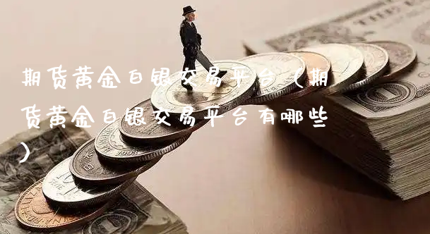 期货黄金白银交易平台（期货黄金白银交易平台有哪些）_https://www.xyskdbj.com_期货行情_第1张