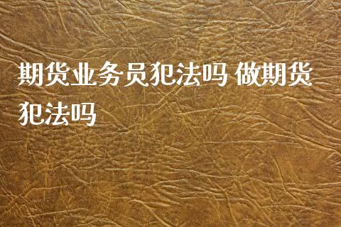 期货业务员犯法吗 做期货犯法吗_https://www.xyskdbj.com_期货平台_第1张