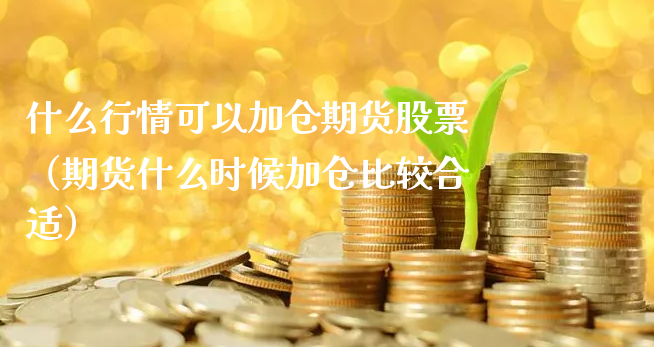 什么行情可以加仓期货股票（期货什么时候加仓比较合适）_https://www.xyskdbj.com_期货手续费_第1张