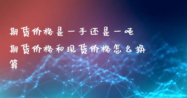 期货价格是一手还是一吨 期货价格和现货价格怎么换算_https://www.xyskdbj.com_期货学院_第1张