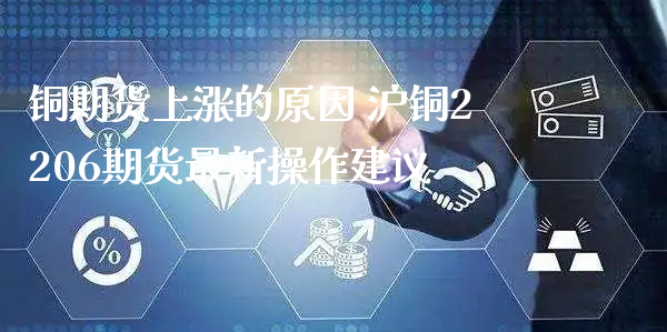 铜期货上涨的原因 沪铜2206期货最新操作建议_https://www.xyskdbj.com_期货学院_第1张