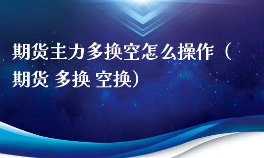 期货主力多换空怎么操作（期货 多换 空换）_https://www.xyskdbj.com_期货行情_第1张