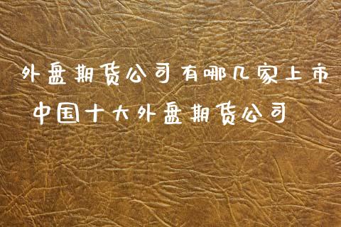 外盘期货公司有哪几家上市 中国十大外盘期货公司_https://www.xyskdbj.com_期货行情_第1张