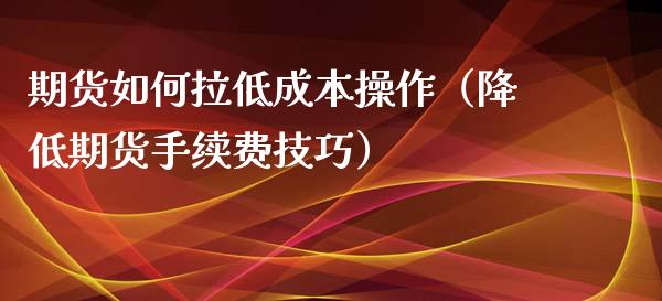 期货如何拉低成本操作（降低期货手续费技巧）_https://www.xyskdbj.com_期货手续费_第1张