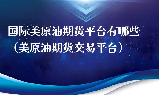 国际美原油期货平台有哪些（美原油期货交易平台）_https://www.xyskdbj.com_期货平台_第1张