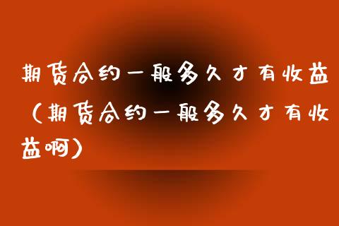 期货合约一般多久才有收益（期货合约一般多久才有收益啊）_https://www.xyskdbj.com_期货学院_第1张