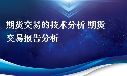 期货交易的技术分析 期货交易报告分析_https://www.xyskdbj.com_期货手续费_第1张