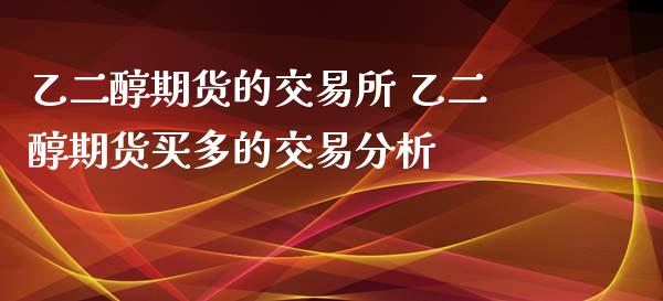 乙二醇期货的交易所 乙二醇期货买多的交易分析_https://www.xyskdbj.com_期货学院_第1张