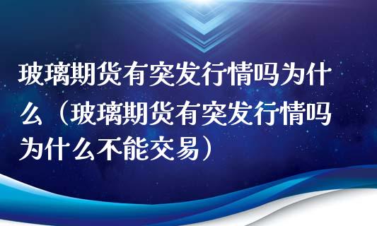 玻璃期货有突发行情吗为什么（玻璃期货有突发行情吗为什么不能交易）_https://www.xyskdbj.com_原油行情_第1张