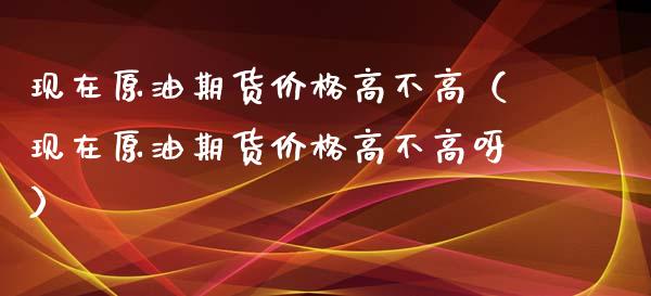 现在原油期货价格高不高（现在原油期货价格高不高呀）_https://www.xyskdbj.com_原油直播_第1张