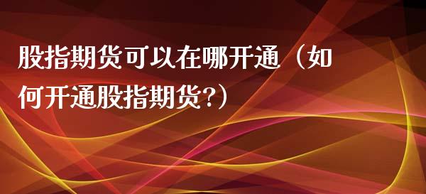 股指期货可以在哪开通（如何开通股指期货?）_https://www.xyskdbj.com_期货学院_第1张