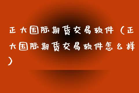 正大国际期货交易软件（正大国际期货交易软件怎么样）_https://www.xyskdbj.com_原油行情_第1张