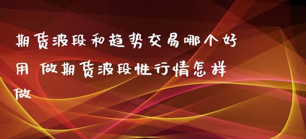 期货波段和趋势交易哪个好用 做期货波段性行情怎样做_https://www.xyskdbj.com_原油行情_第1张