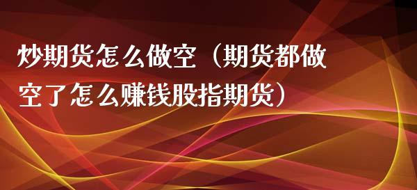 炒期货怎么做空（期货都做空了怎么赚钱股指期货）_https://www.xyskdbj.com_期货学院_第1张