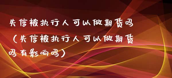 失信被执行人可以做期货吗（失信被执行人可以做期货吗有影响吗）_https://www.xyskdbj.com_期货手续费_第1张