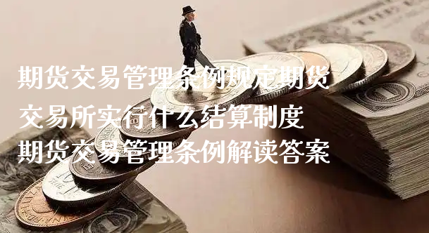 期货交易管理条例规定期货交易所实行什么结算制度 期货交易管理条例解读答案_https://www.xyskdbj.com_原油行情_第1张