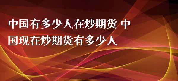 中国有多少人在炒期货 中国现在炒期货有多少人_https://www.xyskdbj.com_期货学院_第1张