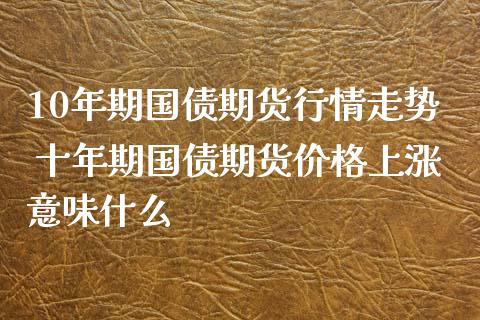 10年期国债期货行情走势 十年期国债期货价格上涨意味什么_https://www.xyskdbj.com_期货学院_第1张