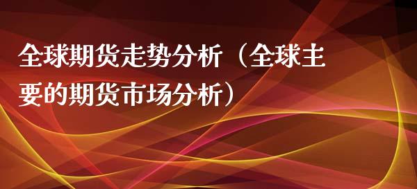 全球期货走势分析（全球主要的期货市场分析）_https://www.xyskdbj.com_期货学院_第1张