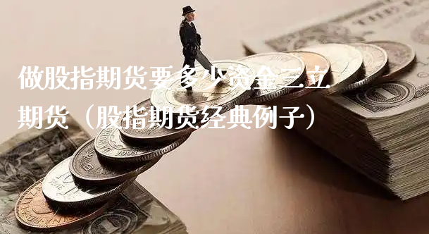 做股指期货要多少资金三立期货（股指期货经典例子）_https://www.xyskdbj.com_期货学院_第1张