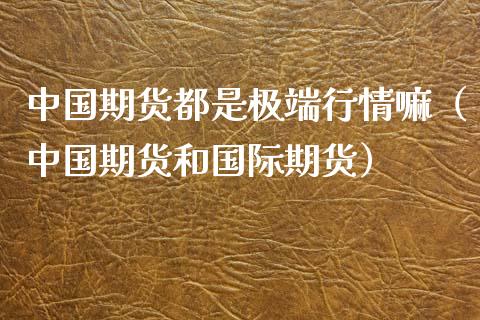 中国期货都是极端行情嘛（中国期货和国际期货）_https://www.xyskdbj.com_期货平台_第1张