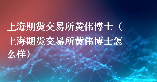 上海期货交易所黄伟博士（上海期货交易所黄伟博士怎么样）_https://www.xyskdbj.com_期货平台_第1张