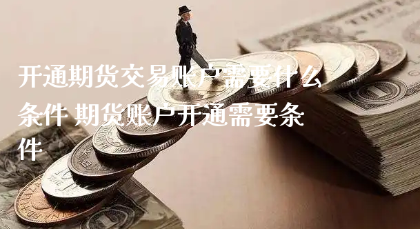 开通期货交易账户需要什么条件 期货账户开通需要条件_https://www.xyskdbj.com_期货学院_第1张