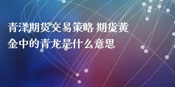 青泽期货交易策略 期货黄金中的青龙是什么意思_https://www.xyskdbj.com_期货学院_第1张