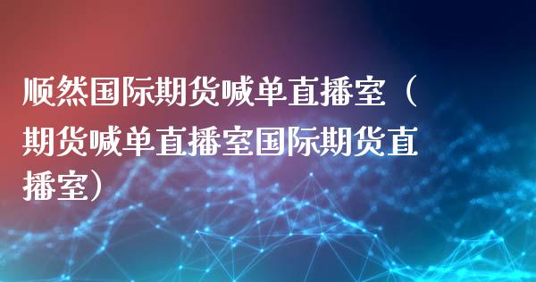 顺然国际期货喊单直播室（期货喊单直播室国际期货直播室）_https://www.xyskdbj.com_原油直播_第1张