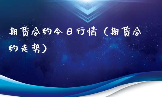 期货合约今日行情（期货合约走势）_https://www.xyskdbj.com_期货学院_第1张