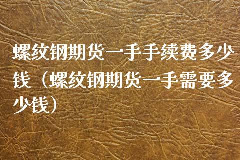 螺纹钢期货一手手续费多少钱（螺纹钢期货一手需要多少钱）_https://www.xyskdbj.com_期货学院_第1张