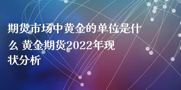 期货市场中黄金的单位是什么 黄金期货2022年现状分析_https://www.xyskdbj.com_期货手续费_第1张