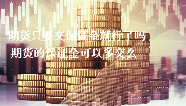 期货只要交保证金就行了吗 期货的保证金可以多交么_https://www.xyskdbj.com_原油行情_第1张