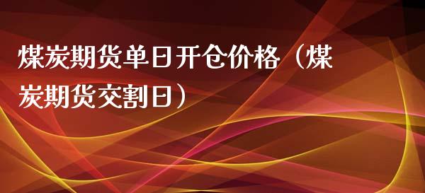 煤炭期货单日开仓价格（煤炭期货交割日）_https://www.xyskdbj.com_期货手续费_第1张