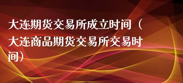 大连期货交易所成立时间（大连商品期货交易所交易时间）_https://www.xyskdbj.com_期货手续费_第1张