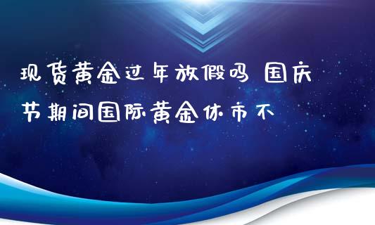 现货黄金过年放假吗 国庆节期间国际黄金休市不_https://www.xyskdbj.com_期货行情_第1张